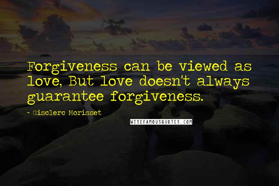 Gisclerc Morisset Quotes: Forgiveness can be viewed as love, But love doesn't always guarantee forgiveness.