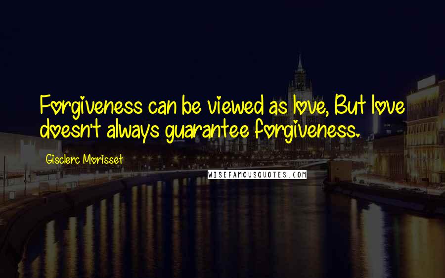 Gisclerc Morisset Quotes: Forgiveness can be viewed as love, But love doesn't always guarantee forgiveness.