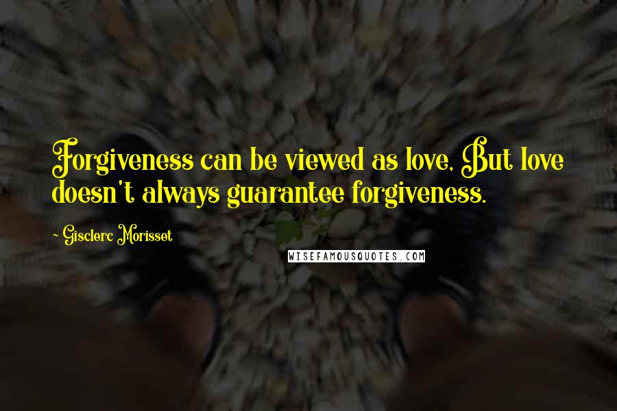 Gisclerc Morisset Quotes: Forgiveness can be viewed as love, But love doesn't always guarantee forgiveness.