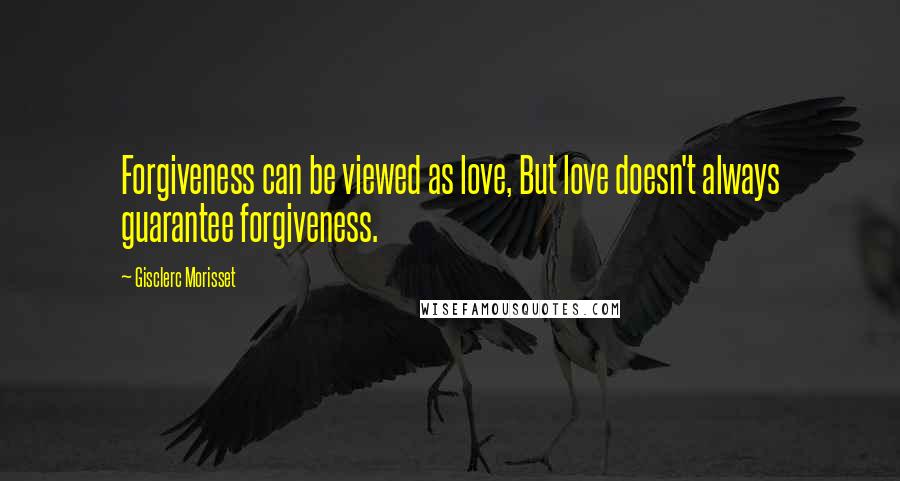 Gisclerc Morisset Quotes: Forgiveness can be viewed as love, But love doesn't always guarantee forgiveness.