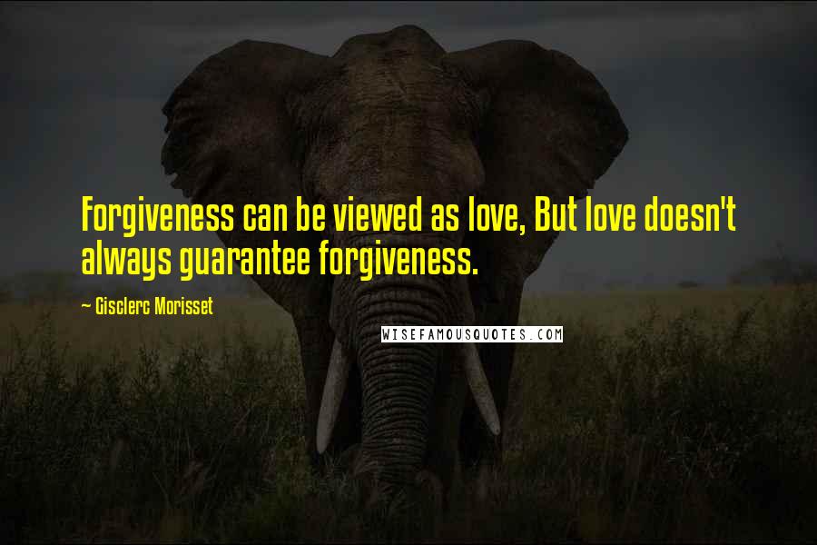 Gisclerc Morisset Quotes: Forgiveness can be viewed as love, But love doesn't always guarantee forgiveness.