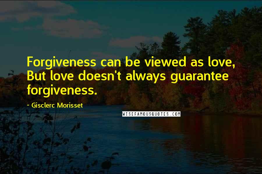 Gisclerc Morisset Quotes: Forgiveness can be viewed as love, But love doesn't always guarantee forgiveness.