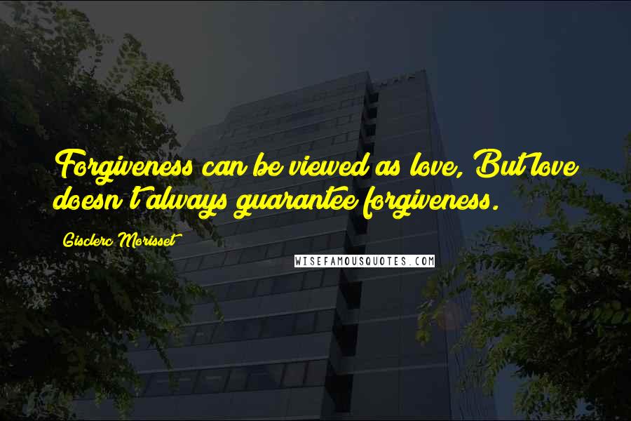 Gisclerc Morisset Quotes: Forgiveness can be viewed as love, But love doesn't always guarantee forgiveness.