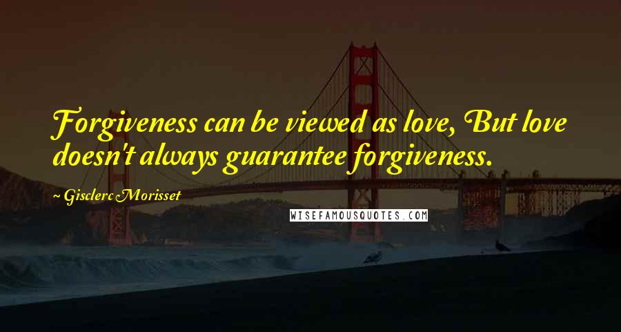 Gisclerc Morisset Quotes: Forgiveness can be viewed as love, But love doesn't always guarantee forgiveness.