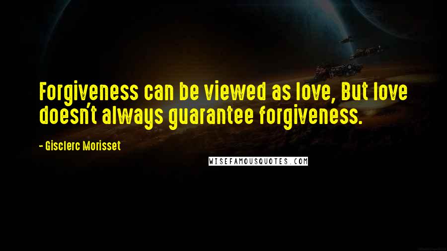 Gisclerc Morisset Quotes: Forgiveness can be viewed as love, But love doesn't always guarantee forgiveness.