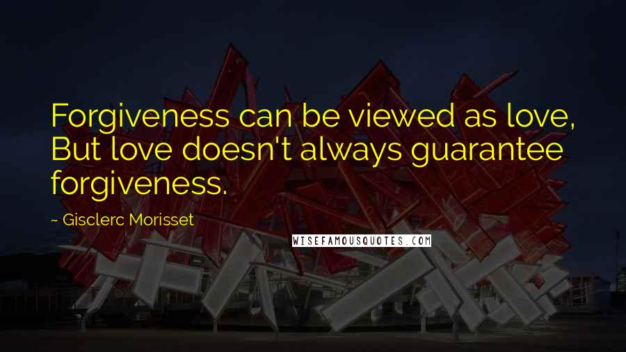 Gisclerc Morisset Quotes: Forgiveness can be viewed as love, But love doesn't always guarantee forgiveness.