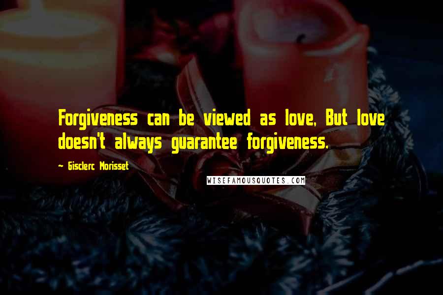 Gisclerc Morisset Quotes: Forgiveness can be viewed as love, But love doesn't always guarantee forgiveness.