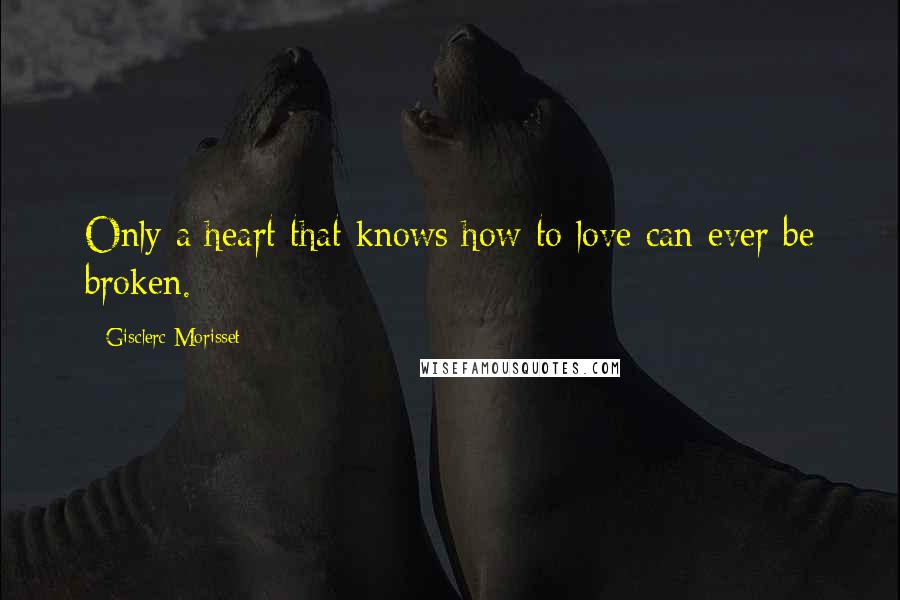 Gisclerc Morisset Quotes: Only a heart that knows how to love can ever be broken.