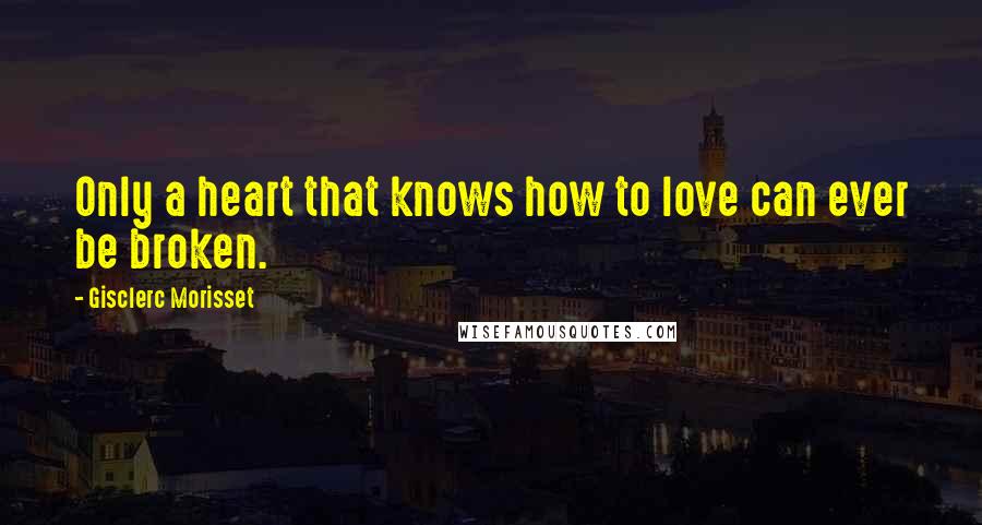 Gisclerc Morisset Quotes: Only a heart that knows how to love can ever be broken.