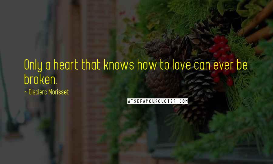 Gisclerc Morisset Quotes: Only a heart that knows how to love can ever be broken.