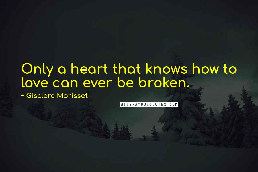 Gisclerc Morisset Quotes: Only a heart that knows how to love can ever be broken.