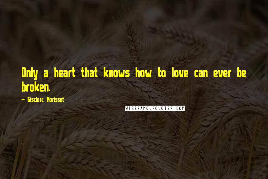 Gisclerc Morisset Quotes: Only a heart that knows how to love can ever be broken.