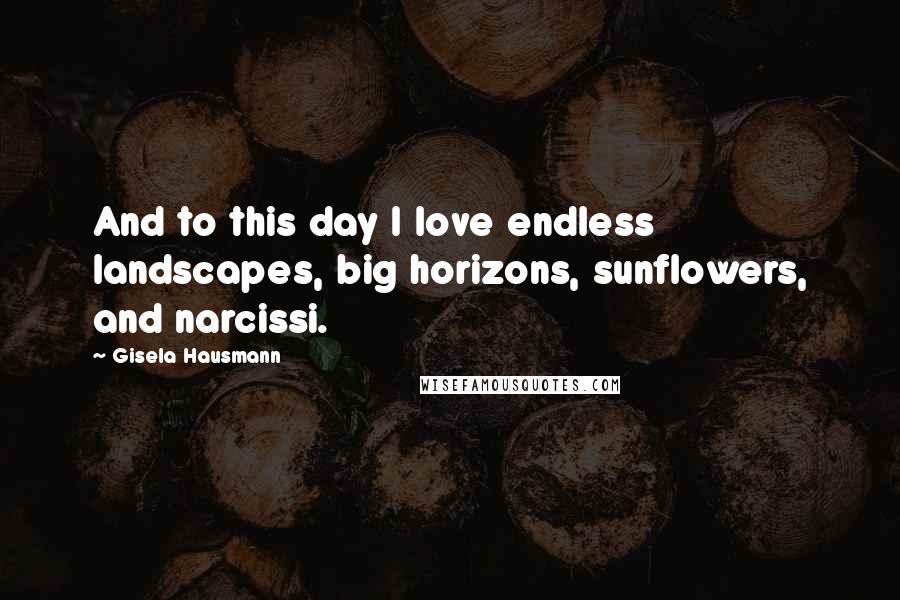 Gisela Hausmann Quotes: And to this day I love endless landscapes, big horizons, sunflowers, and narcissi.