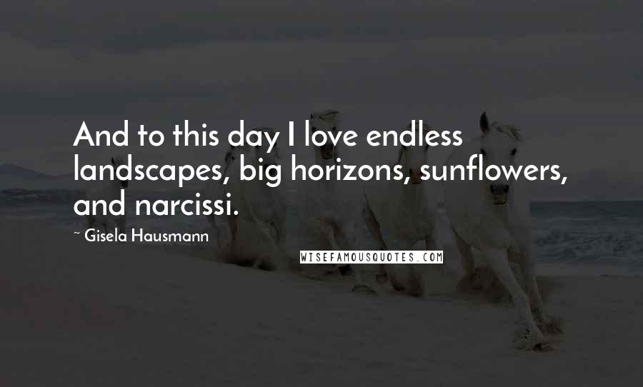 Gisela Hausmann Quotes: And to this day I love endless landscapes, big horizons, sunflowers, and narcissi.