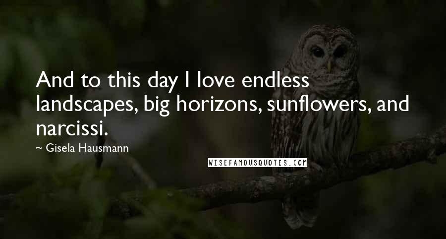 Gisela Hausmann Quotes: And to this day I love endless landscapes, big horizons, sunflowers, and narcissi.