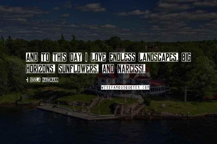 Gisela Hausmann Quotes: And to this day I love endless landscapes, big horizons, sunflowers, and narcissi.