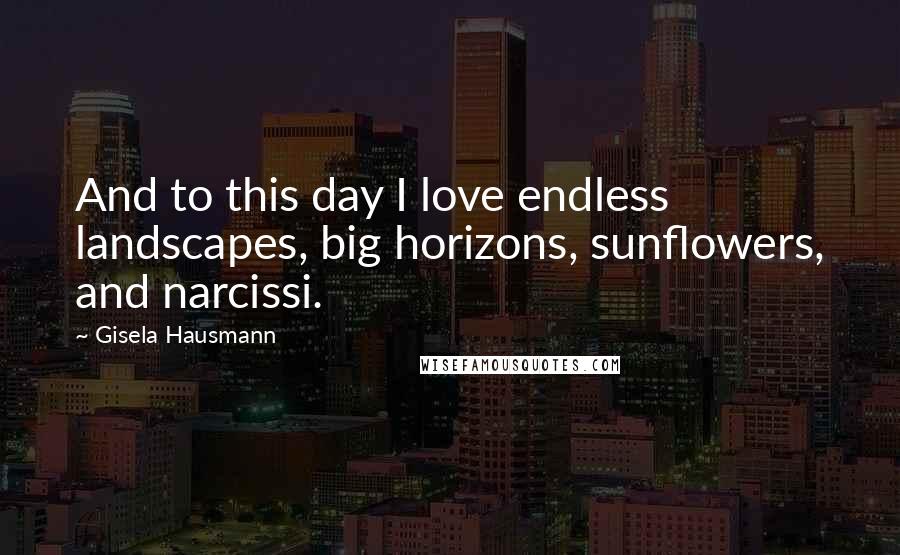 Gisela Hausmann Quotes: And to this day I love endless landscapes, big horizons, sunflowers, and narcissi.