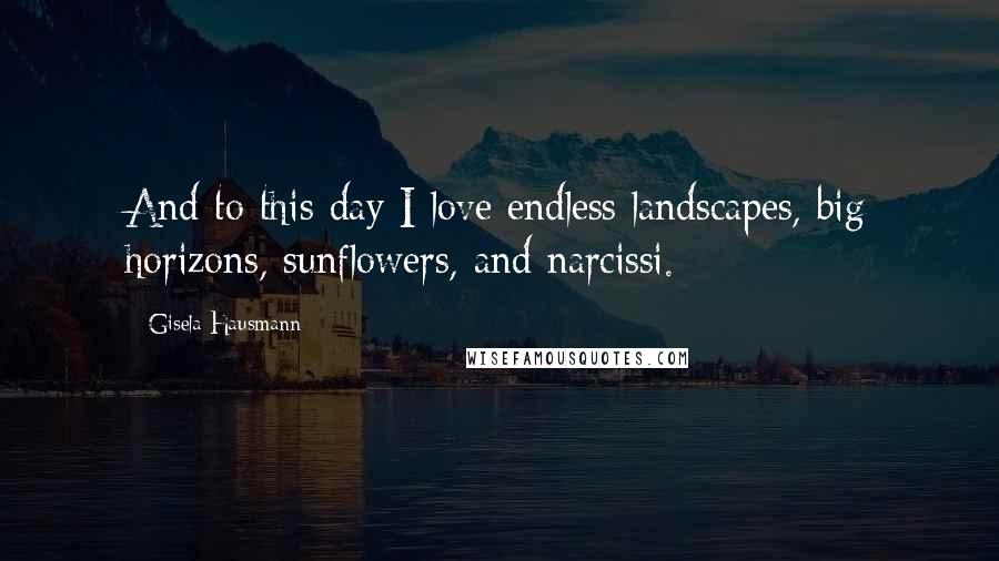 Gisela Hausmann Quotes: And to this day I love endless landscapes, big horizons, sunflowers, and narcissi.