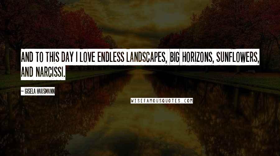 Gisela Hausmann Quotes: And to this day I love endless landscapes, big horizons, sunflowers, and narcissi.