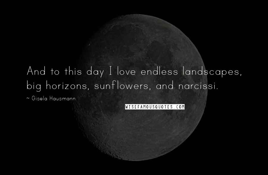 Gisela Hausmann Quotes: And to this day I love endless landscapes, big horizons, sunflowers, and narcissi.