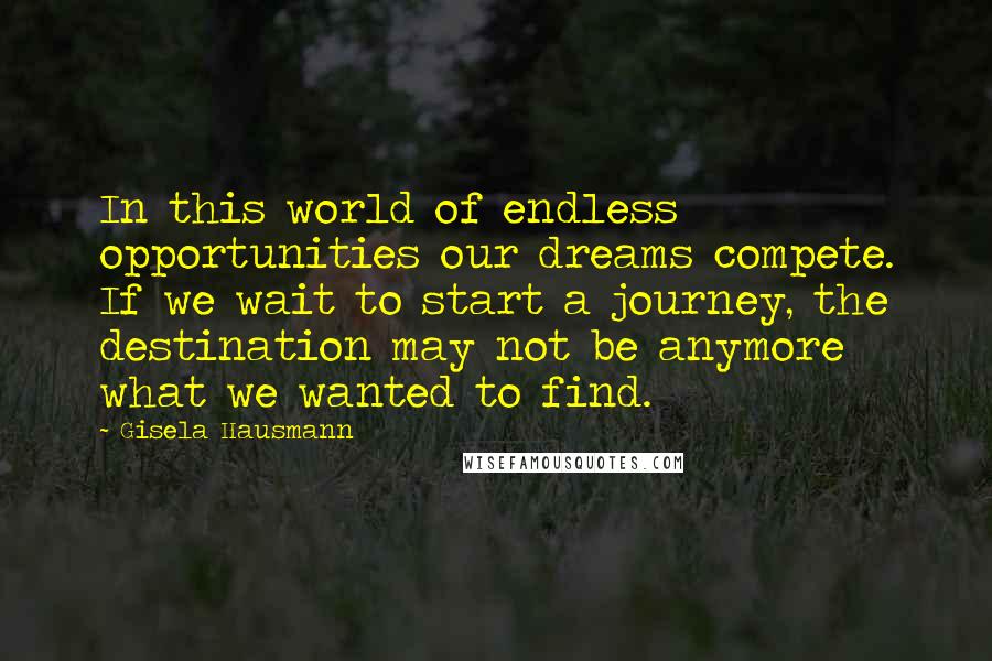 Gisela Hausmann Quotes: In this world of endless opportunities our dreams compete. If we wait to start a journey, the destination may not be anymore what we wanted to find.