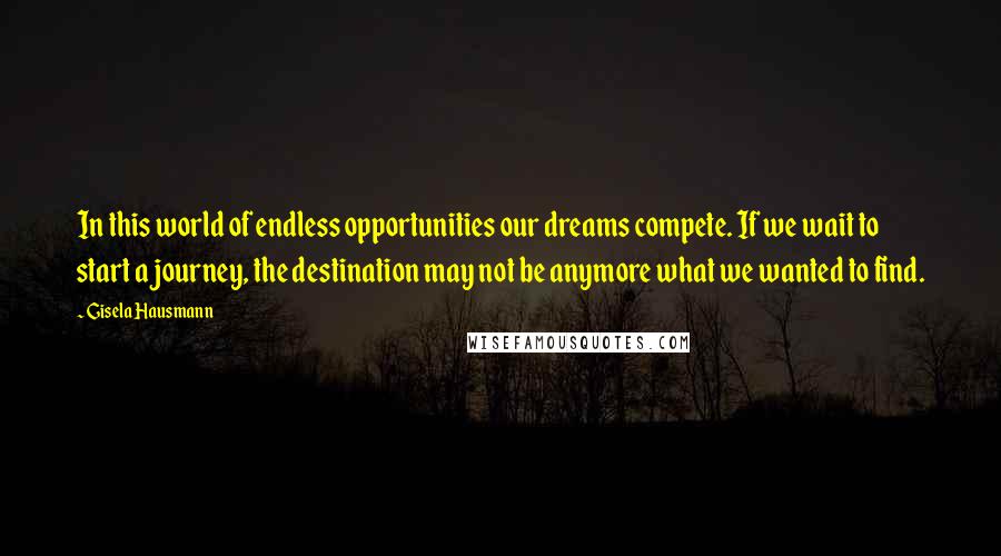 Gisela Hausmann Quotes: In this world of endless opportunities our dreams compete. If we wait to start a journey, the destination may not be anymore what we wanted to find.