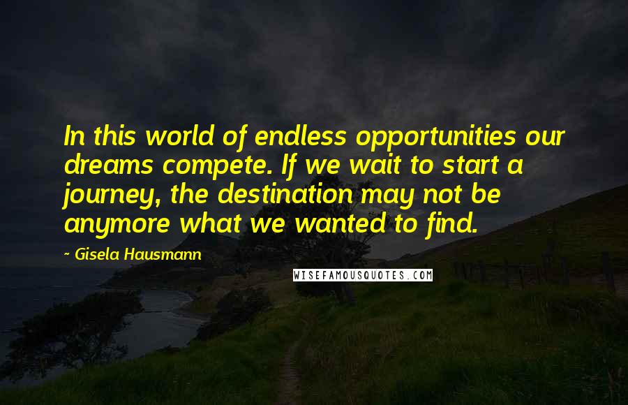 Gisela Hausmann Quotes: In this world of endless opportunities our dreams compete. If we wait to start a journey, the destination may not be anymore what we wanted to find.