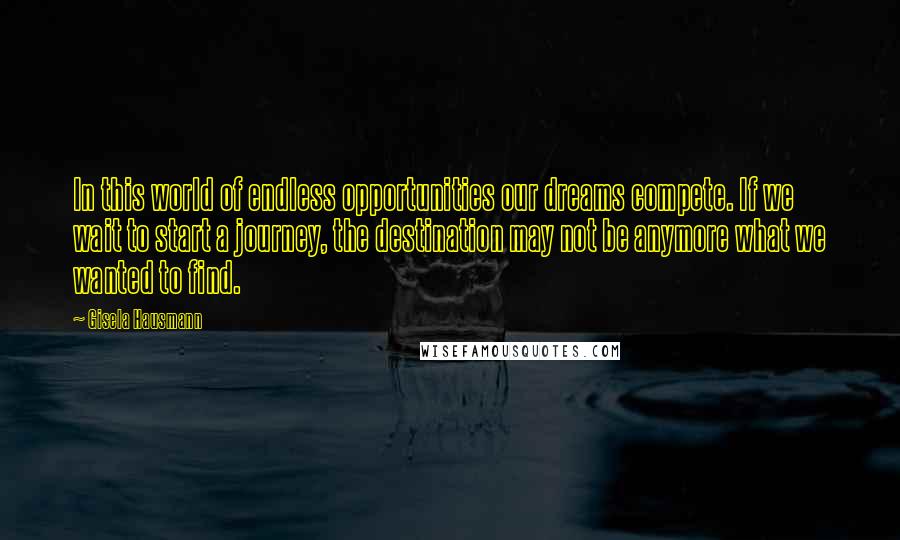 Gisela Hausmann Quotes: In this world of endless opportunities our dreams compete. If we wait to start a journey, the destination may not be anymore what we wanted to find.