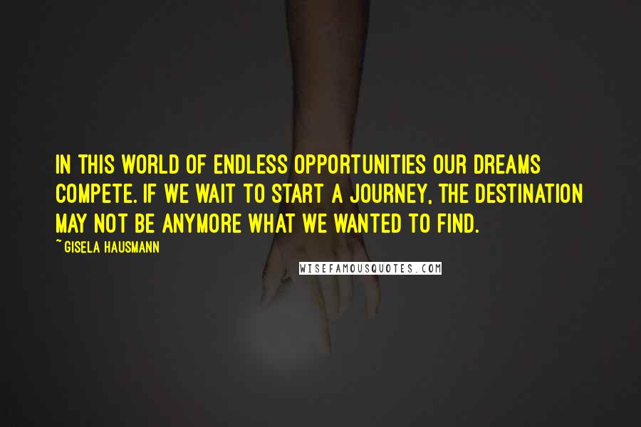 Gisela Hausmann Quotes: In this world of endless opportunities our dreams compete. If we wait to start a journey, the destination may not be anymore what we wanted to find.