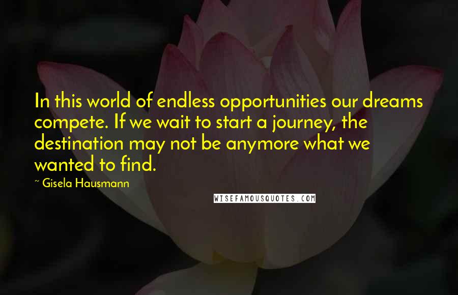 Gisela Hausmann Quotes: In this world of endless opportunities our dreams compete. If we wait to start a journey, the destination may not be anymore what we wanted to find.