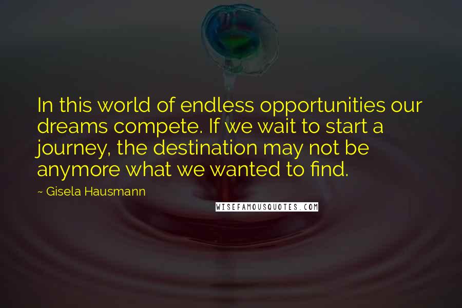 Gisela Hausmann Quotes: In this world of endless opportunities our dreams compete. If we wait to start a journey, the destination may not be anymore what we wanted to find.