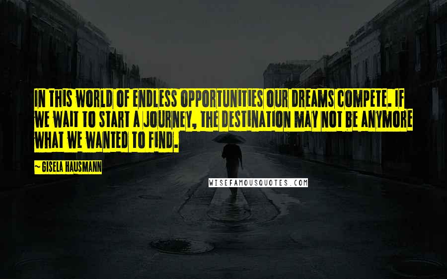 Gisela Hausmann Quotes: In this world of endless opportunities our dreams compete. If we wait to start a journey, the destination may not be anymore what we wanted to find.