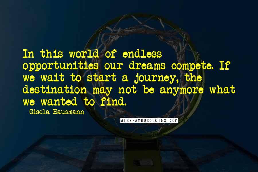 Gisela Hausmann Quotes: In this world of endless opportunities our dreams compete. If we wait to start a journey, the destination may not be anymore what we wanted to find.