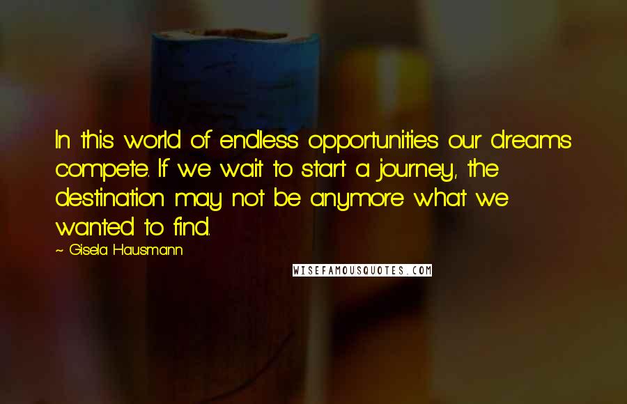 Gisela Hausmann Quotes: In this world of endless opportunities our dreams compete. If we wait to start a journey, the destination may not be anymore what we wanted to find.