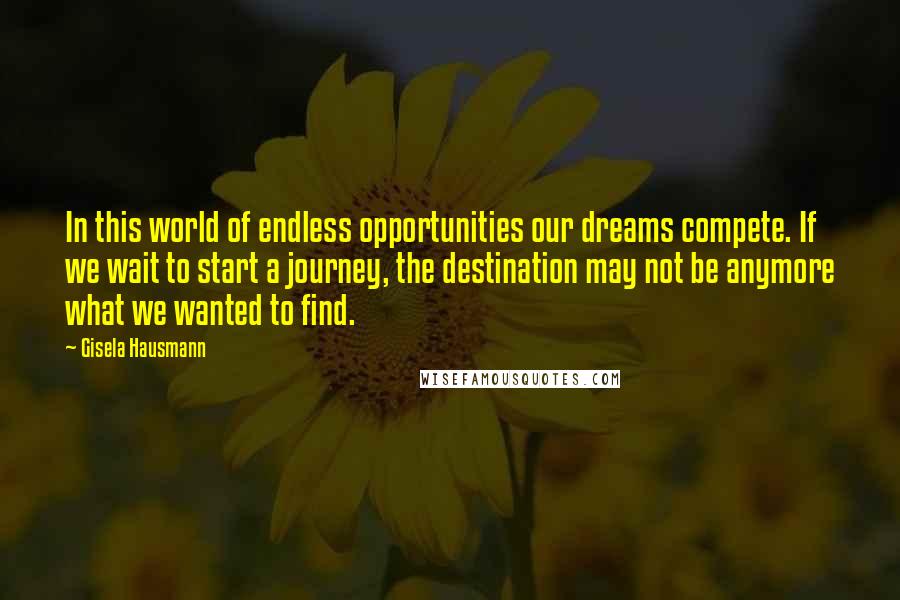 Gisela Hausmann Quotes: In this world of endless opportunities our dreams compete. If we wait to start a journey, the destination may not be anymore what we wanted to find.