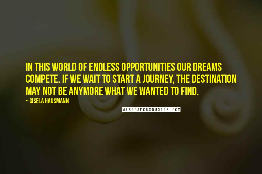 Gisela Hausmann Quotes: In this world of endless opportunities our dreams compete. If we wait to start a journey, the destination may not be anymore what we wanted to find.