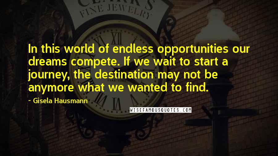 Gisela Hausmann Quotes: In this world of endless opportunities our dreams compete. If we wait to start a journey, the destination may not be anymore what we wanted to find.