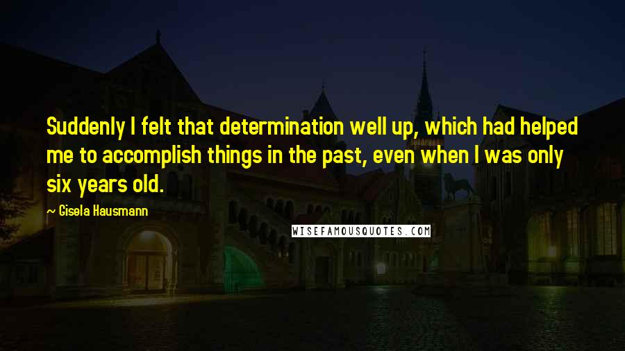 Gisela Hausmann Quotes: Suddenly I felt that determination well up, which had helped me to accomplish things in the past, even when I was only six years old.