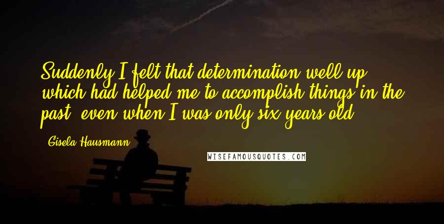 Gisela Hausmann Quotes: Suddenly I felt that determination well up, which had helped me to accomplish things in the past, even when I was only six years old.