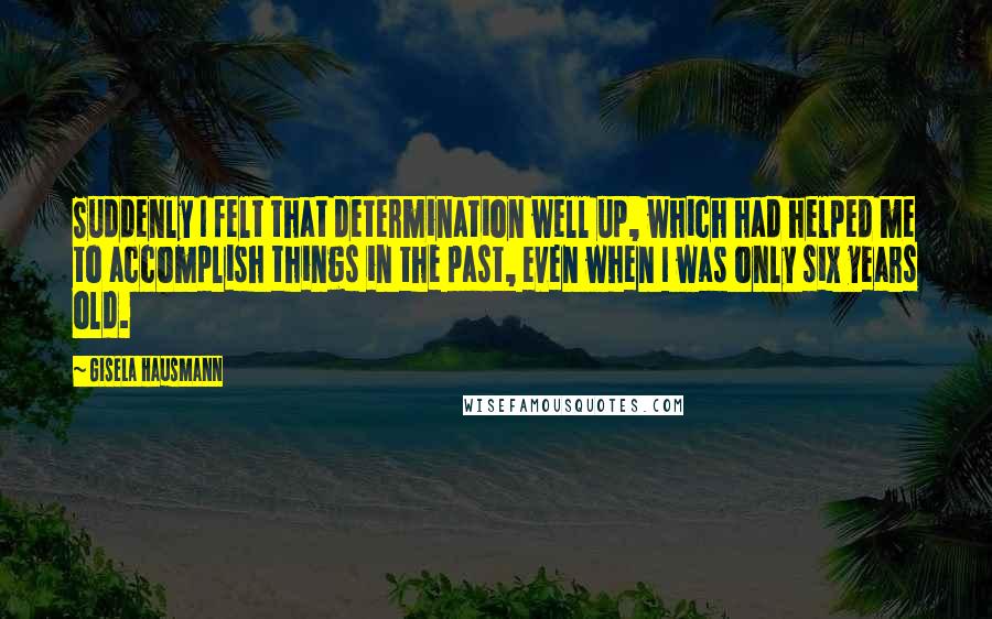 Gisela Hausmann Quotes: Suddenly I felt that determination well up, which had helped me to accomplish things in the past, even when I was only six years old.