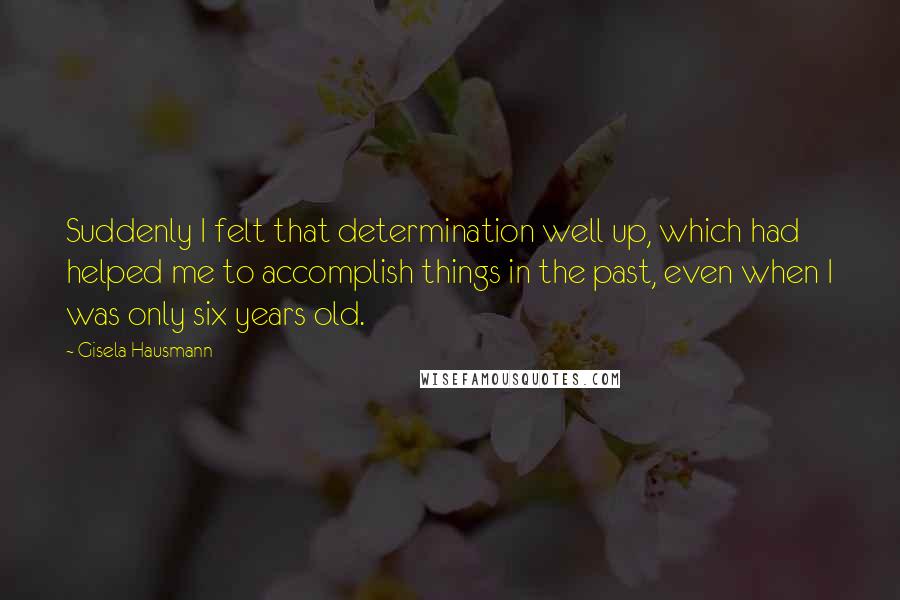 Gisela Hausmann Quotes: Suddenly I felt that determination well up, which had helped me to accomplish things in the past, even when I was only six years old.