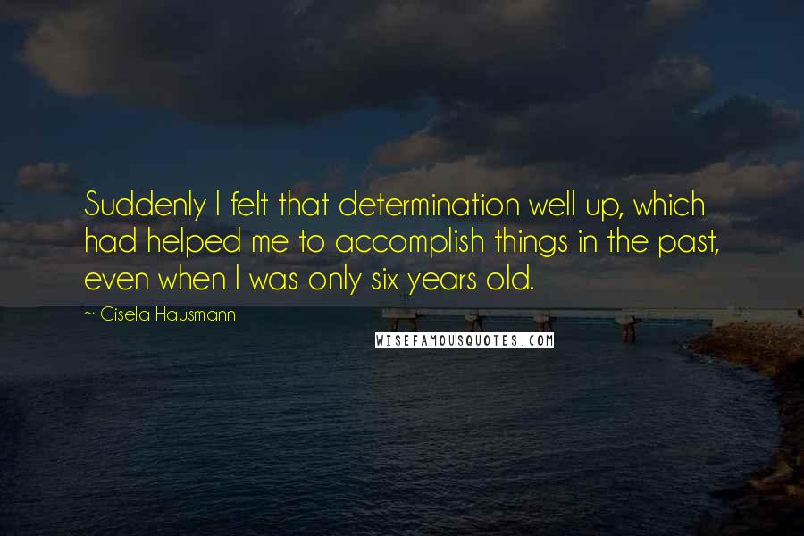 Gisela Hausmann Quotes: Suddenly I felt that determination well up, which had helped me to accomplish things in the past, even when I was only six years old.