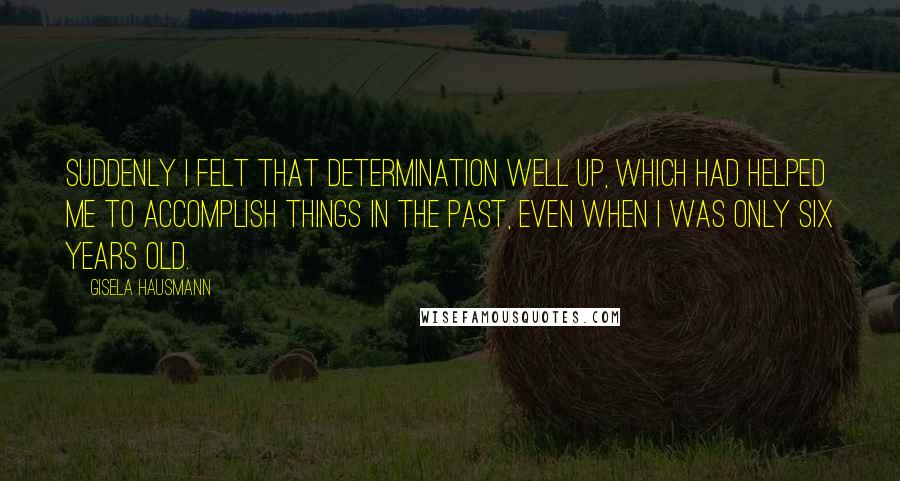 Gisela Hausmann Quotes: Suddenly I felt that determination well up, which had helped me to accomplish things in the past, even when I was only six years old.