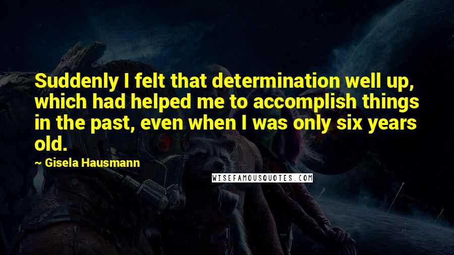 Gisela Hausmann Quotes: Suddenly I felt that determination well up, which had helped me to accomplish things in the past, even when I was only six years old.