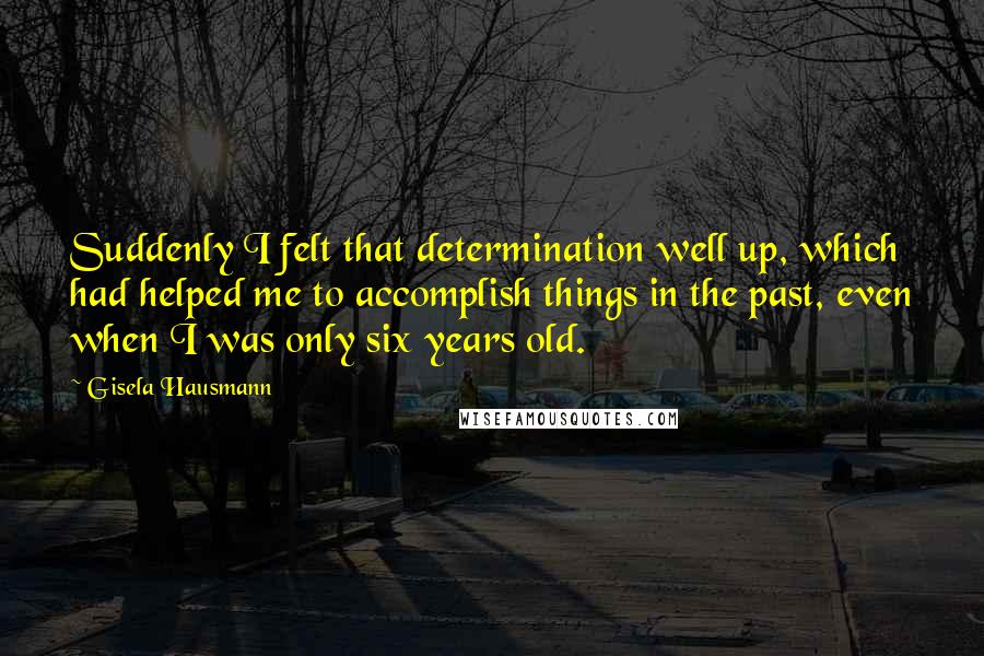 Gisela Hausmann Quotes: Suddenly I felt that determination well up, which had helped me to accomplish things in the past, even when I was only six years old.