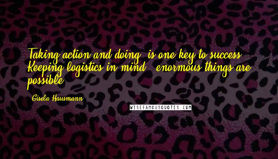 Gisela Hausmann Quotes: Taking action and doing, is one key to success. Keeping logistics in mind - enormous things are possible.