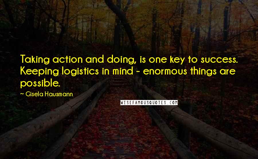 Gisela Hausmann Quotes: Taking action and doing, is one key to success. Keeping logistics in mind - enormous things are possible.
