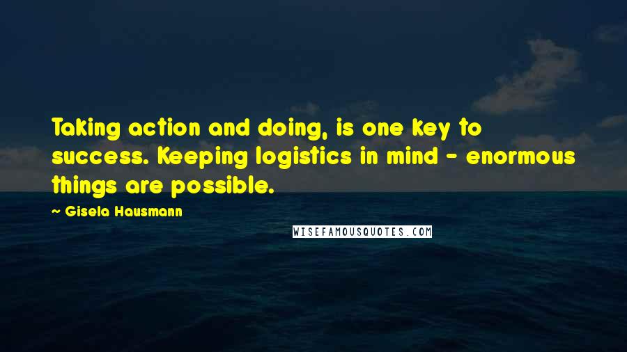 Gisela Hausmann Quotes: Taking action and doing, is one key to success. Keeping logistics in mind - enormous things are possible.