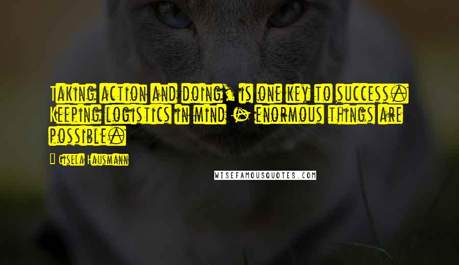 Gisela Hausmann Quotes: Taking action and doing, is one key to success. Keeping logistics in mind - enormous things are possible.