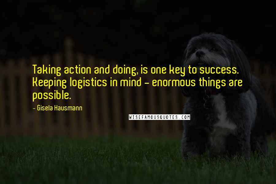 Gisela Hausmann Quotes: Taking action and doing, is one key to success. Keeping logistics in mind - enormous things are possible.